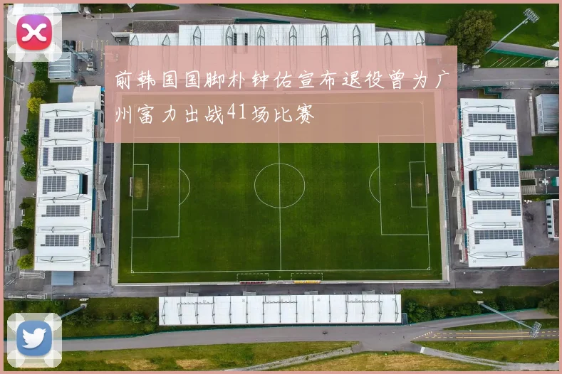 前韩国国脚朴钟佑宣布退役曾为广州富力出战41场比赛