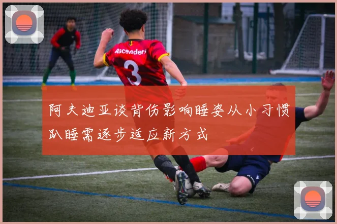 阿夫迪亚谈背伤影响睡姿从小习惯趴睡需逐步适应新方式