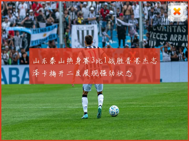 山东泰山热身赛3比1战胜香港杰志泽卡梅开二度展现强劲状态