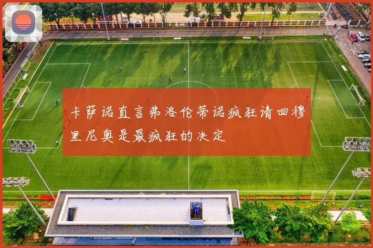 卡萨诺直言弗洛伦蒂诺疯狂请回穆里尼奥是最疯狂的决定