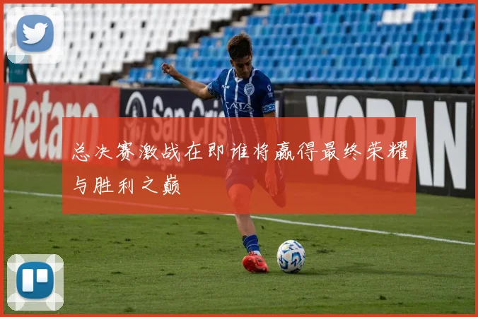 总决赛激战在即谁将赢得最终荣耀与胜利之巅