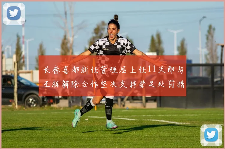 长春喜都新任管理层上任11天即与王栋解除合作坚决支持禁足处罚措施