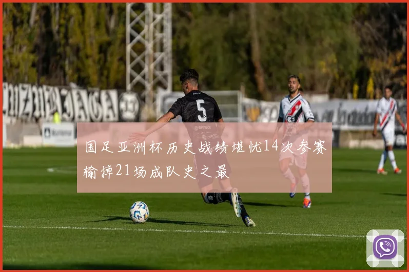 国足亚洲杯历史战绩堪忧14次参赛输掉21场成队史之最