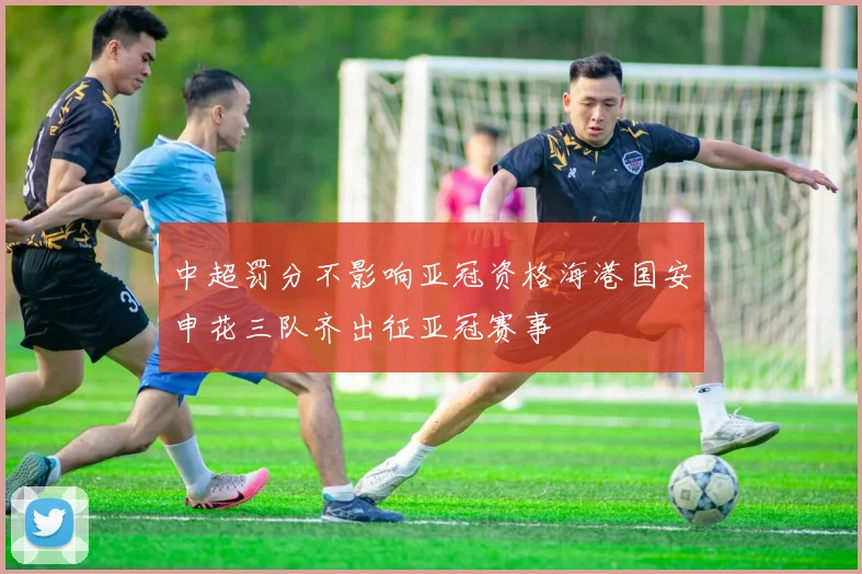 中超罚分不影响亚冠资格海港国安申花三队齐出征亚冠赛事