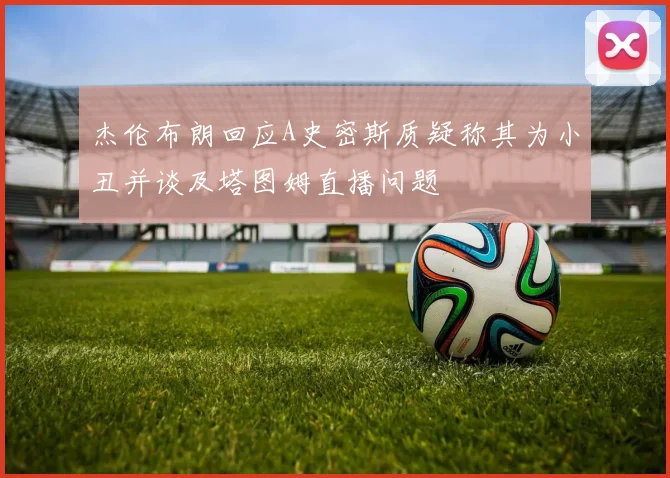 杰伦布朗回应A史密斯质疑称其为小丑并谈及塔图姆直播问题