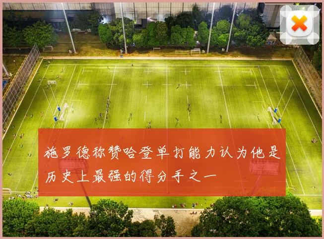 施罗德称赞哈登单打能力认为他是历史上最强的得分手之一