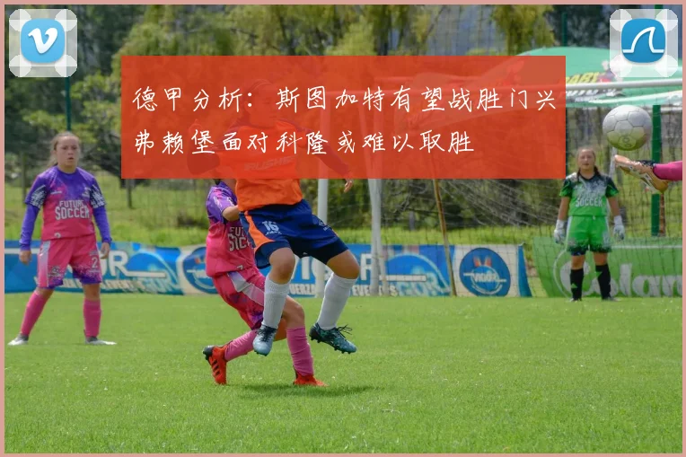 德甲分析：斯图加特有望战胜门兴弗赖堡面对科隆或难以取胜