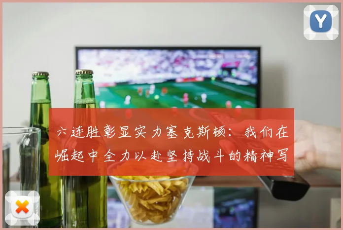 六连胜彰显实力塞克斯顿：我们在崛起中全力以赴坚持战斗的精神写照