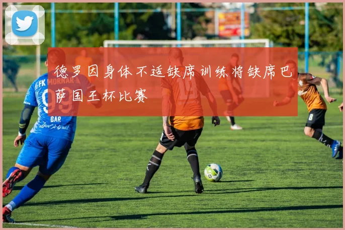 德罗因身体不适缺席训练将缺席巴萨国王杯比赛