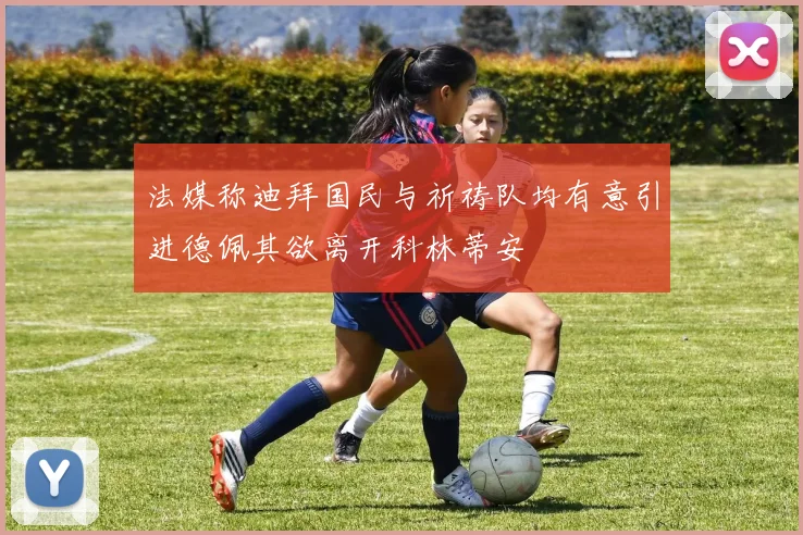 法媒称迪拜国民与祈祷队均有意引进德佩其欲离开科林蒂安