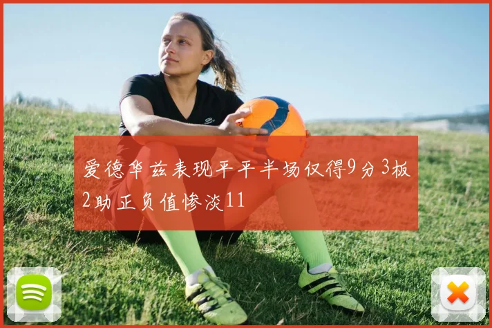 爱德华兹表现平平半场仅得9分3板2助正负值惨淡11