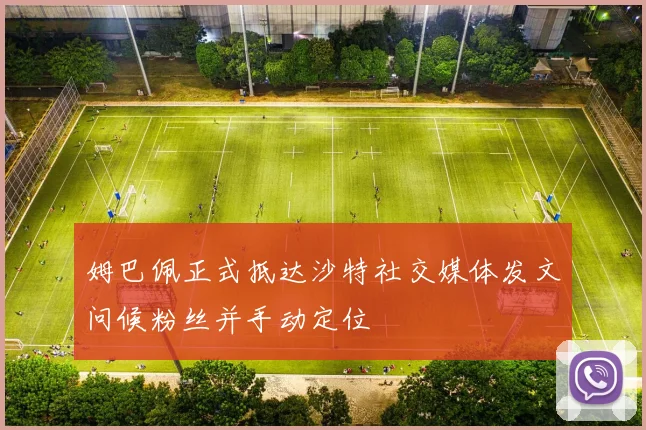 姆巴佩正式抵达沙特社交媒体发文问候粉丝并手动定位