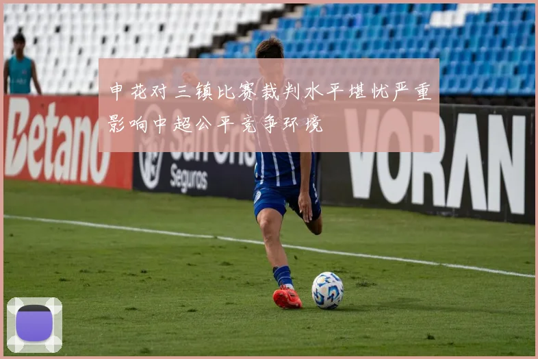 申花对三镇比赛裁判水平堪忧严重影响中超公平竞争环境