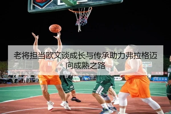 老将担当欧文谈成长与传承助力弗拉格迈向成熟之路 | ayx